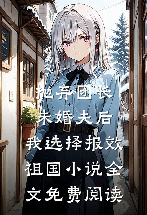 抛弃团长未婚夫后，我选择报效祖国小说全文免费阅读