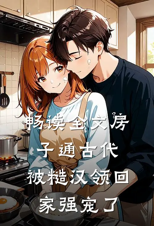 畅读全文房子通古代，被糙汉领回家强宠了