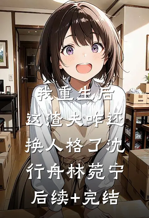 我重生后，这渣夫咋还换人格了沈行舟林菀宁后续+完结