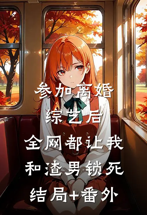 参加离婚综艺后，全网都让我和渣男锁死结局+番外