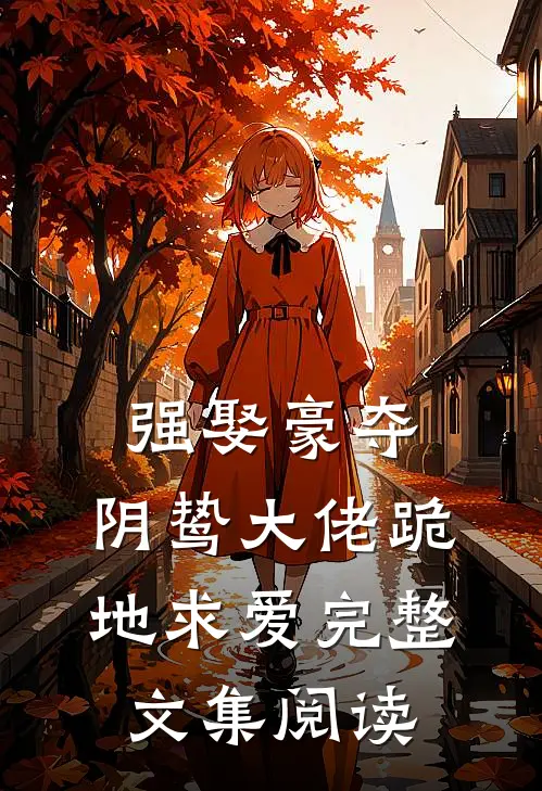 强娶豪夺，阴鸷大佬跪地求爱完整文集阅读