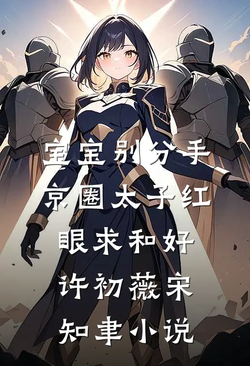 宝宝别分手，京圈太子红眼求和好许初薇宋知聿小说