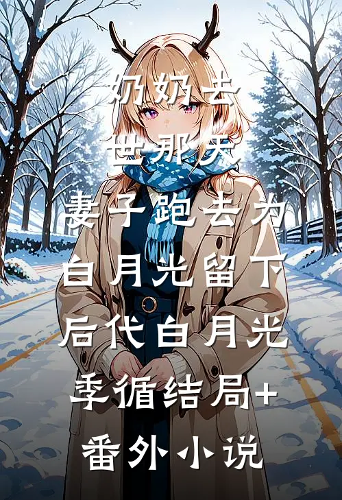 奶奶去世那天，妻子跑去为白月光留下后代白月光季循结局+番外小说