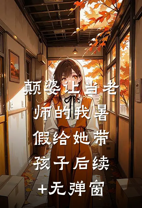 颠婆让当老师的我暑假给她带孩子后续+无弹窗