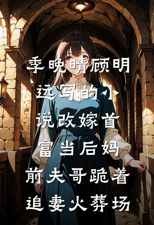 季晚晴顾明远写的小说改嫁首富当后妈，前夫哥跪着追妻火葬场