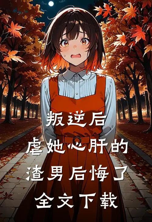 叛逆后，虐她心肝的渣男后悔了全文下载