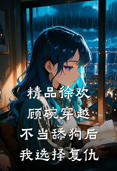 精品徐欢顾碗《穿越:不当舔狗后,我选择复仇》