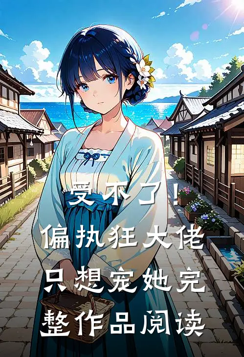 受不了！偏执狂大佬只想宠她完整作品阅读