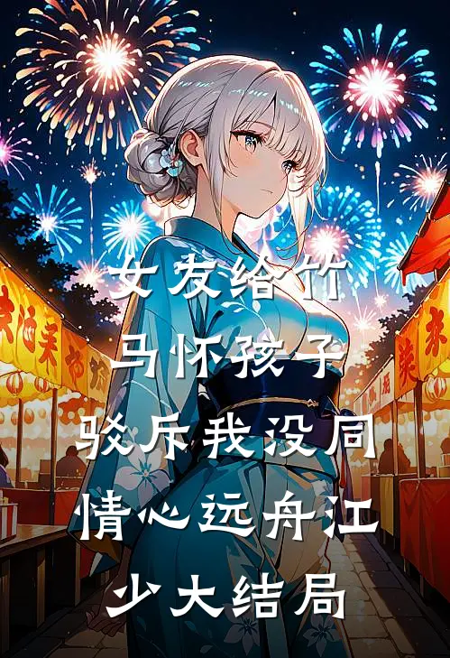女友给竹马怀孩子，驳斥我没同情心远舟江少大结局