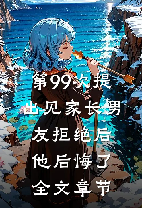 第99次提出见家长男友拒绝后，他后悔了全文章节