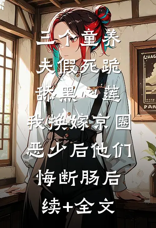 三个童养夫假死跪舔黑心莲，我换嫁京圈恶少后他们悔断肠后续+全文