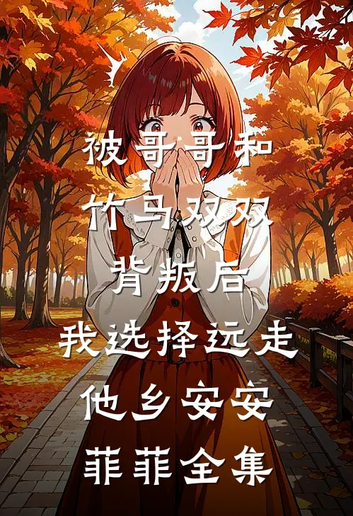 被哥哥和竹马双双背叛后，我选择远走他乡安安菲菲全集