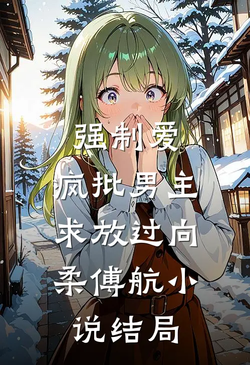 强制爱：疯批男主，求放过向柔傅航小说结局