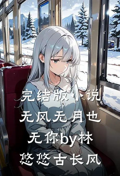 完结版小说无风无月也无你by林悠悠古长风