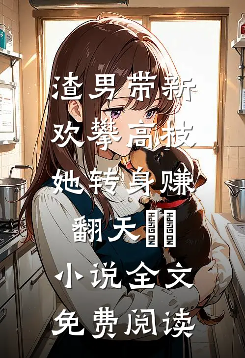 渣男带新欢攀高枝，她转身赚翻天​​小说全文免费阅读