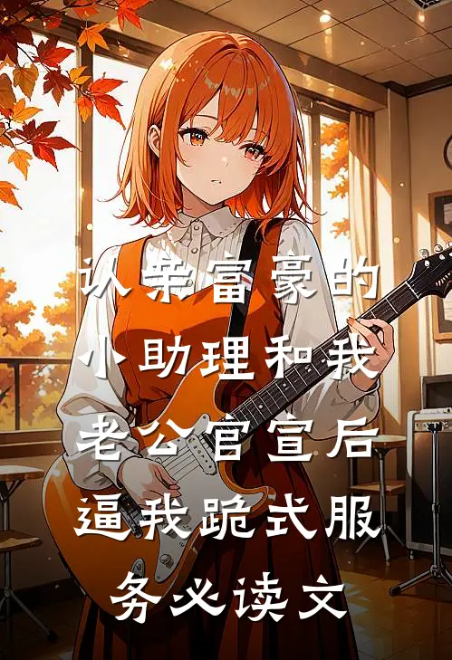 认亲富豪的小助理和我老公官宣后，逼我跪式服务必读文