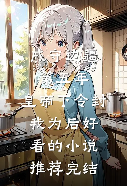 戌守边疆第五年，皇帝下令封我为后好看的小说推荐完结