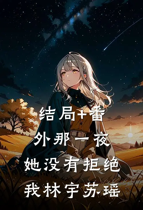 结局+番外那一夜，她没有拒绝我林宇苏瑶