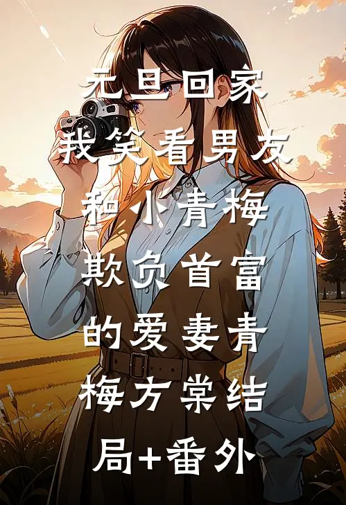 元旦回家，我笑看男友和小青梅欺负首富的爱妻青梅方棠结局+番外