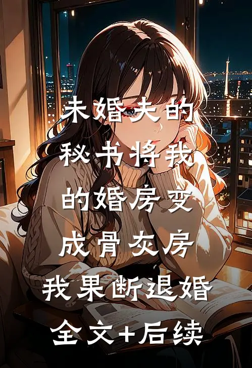 未婚夫的秘书将我的婚房变成骨灰房，我果断退婚全文+后续