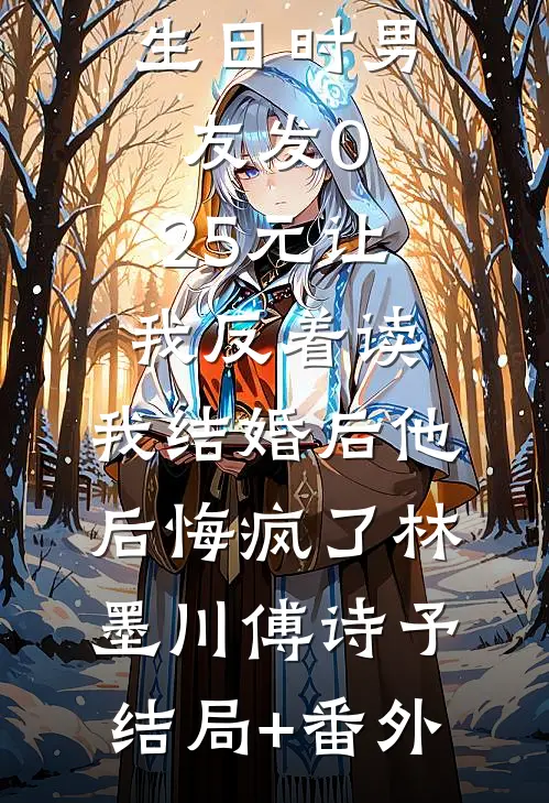 生日时男友发0.25元让我反着读，我结婚后他后悔疯了林墨川傅诗予结局+番外