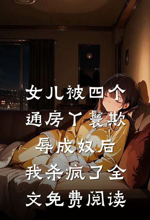 女儿被四个通房丫鬟欺辱成奴后，我杀疯了全文免费阅读