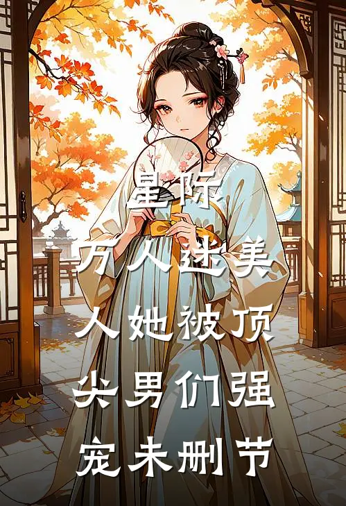 星际：万人迷美人她被顶尖男们强宠未删节