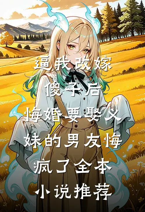 逼我改嫁傻子后，悔婚要娶义妹的男友悔疯了全本小说推荐