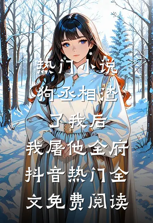 热门小说狗丞相渣了我后，我屠他全府抖音热门全文免费阅读