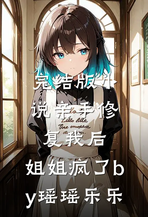 完结版小说亲手修复我后，姐姐疯了by瑶瑶乐乐