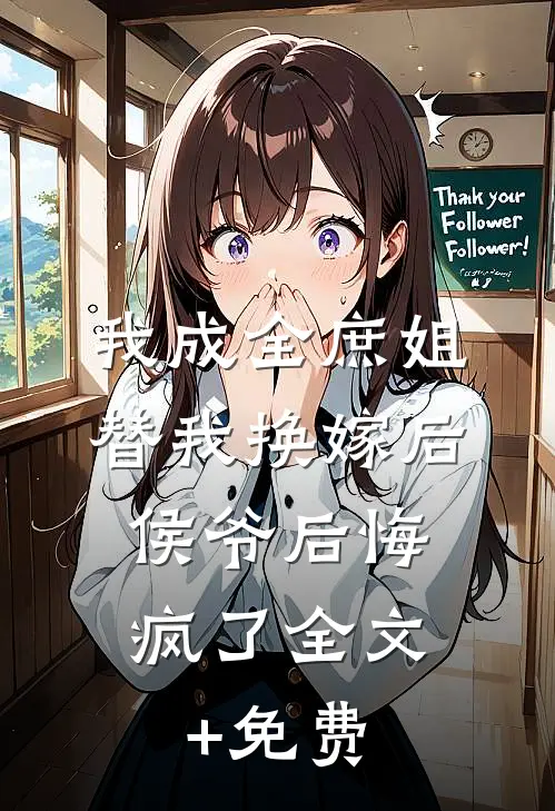 我成全庶姐替我换嫁后，侯爷后悔疯了全文+免费