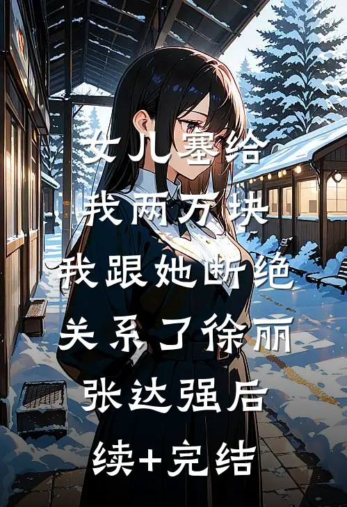 女儿塞给我两万块，我跟她断绝关系了徐丽张达强后续+完结
