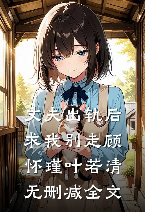 丈夫出轨后，求我别走顾怀瑾叶若清无删减全文