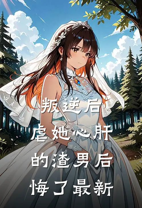 叛逆后，虐她心肝的渣男后悔了最新