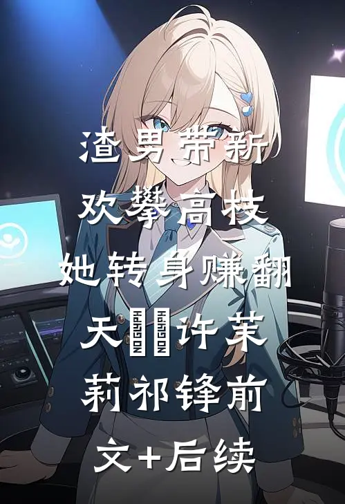 渣男带新欢攀高枝，她转身赚翻天​​许茉莉祁锋前文+后续