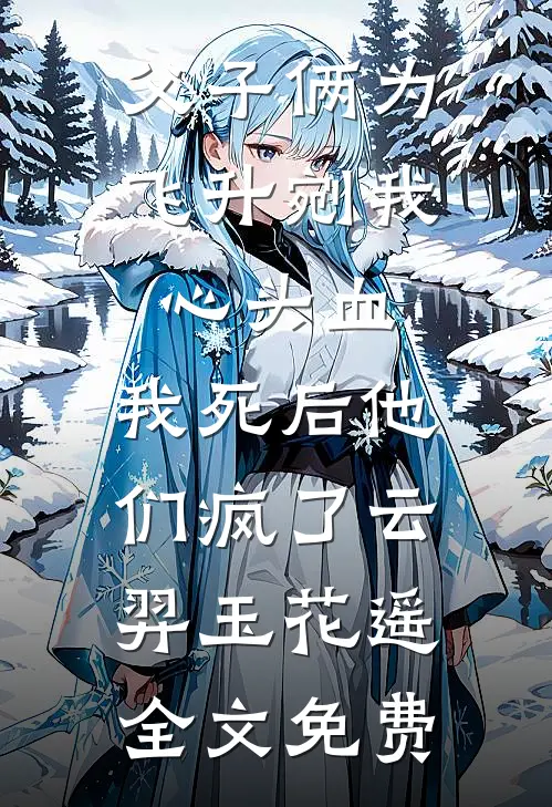 父子俩为飞升剜我心头血，我死后他们疯了云羿玉花遥全文免费
