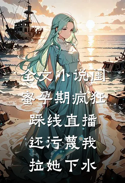 全文小说闺蜜孕期疯狂踩线直播，还污蔑我拉她下水