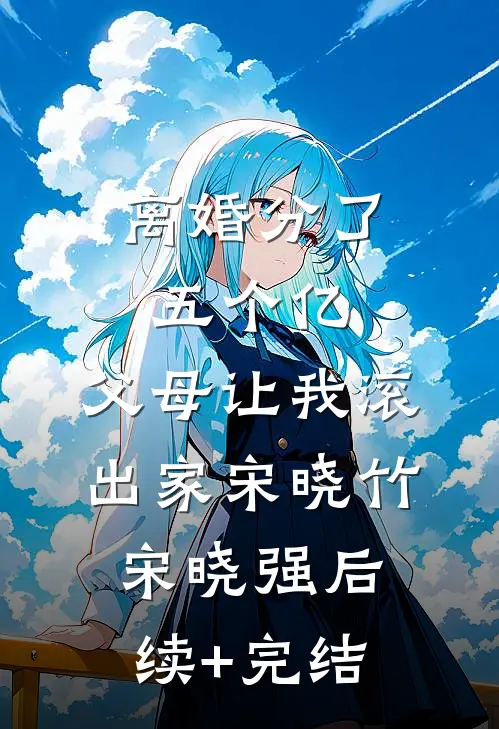 离婚分了五个亿，父母让我滚出家宋晓竹宋晓强后续+完结