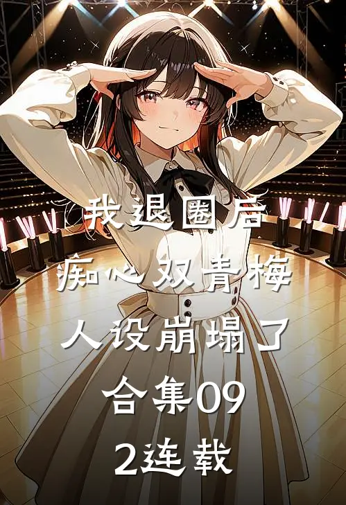 我退圈后，痴心双青梅人设崩塌了。合集092连载