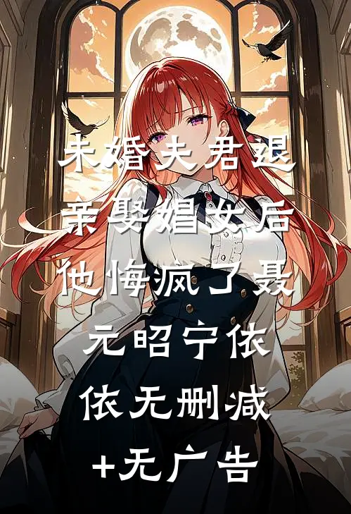 未婚夫君退亲娶娼女后，他悔疯了聂元昭宁依依无删减+无广告