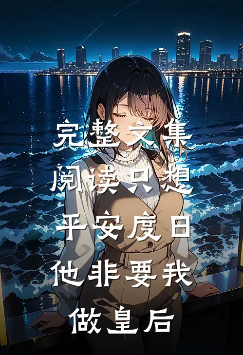 完整文集阅读只想平安度日，他非要我做皇后