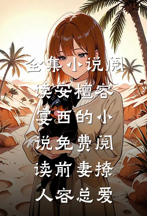 全集小说阅读安檀容宴西的小说免费阅读前妻撩人容总爱