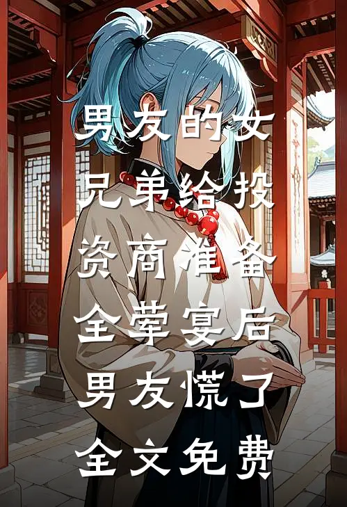 男友的女兄弟给投资商准备全荤宴后，男友慌了全文免费
