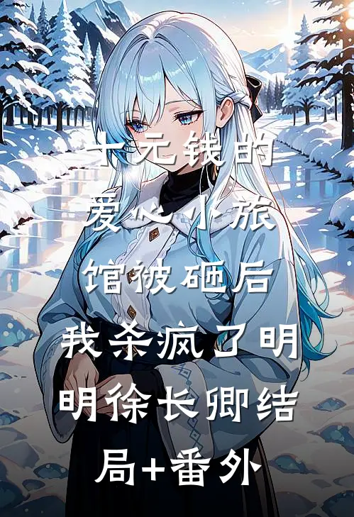 十元钱的爱心小旅馆被砸后，我杀疯了明明徐长卿结局+番外