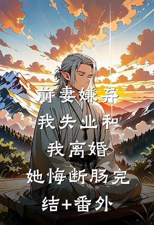 前妻嫌弃我失业和我离婚，她悔断肠完结+番外