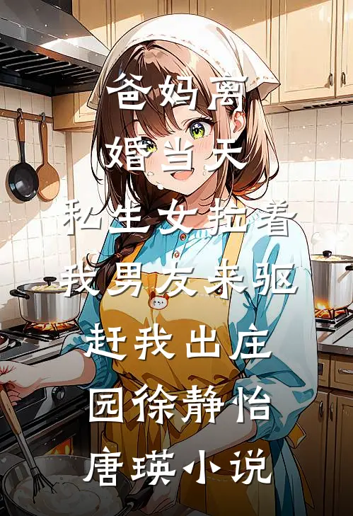爸妈离婚当天，私生女拉着我男友来驱赶我出庄园徐静怡唐瑛小说