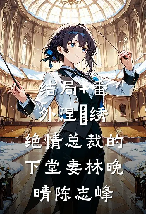 结局+番外涅槃绣：绝情总裁的下堂妻林晚晴陈志峰
