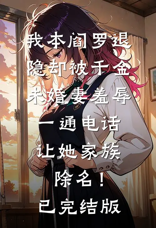 我本阎罗退隐却被千金未婚妻羞辱，一通电话让她家族除名！已完结版