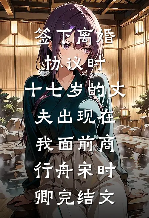 签下离婚协议时，十七岁的丈夫出现在我面前商行舟宋时卿完结文