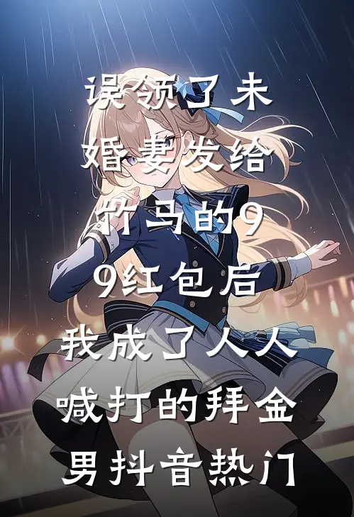 误领了未婚妻发给竹马的99红包后，我成了人人喊打的拜金男抖音热门